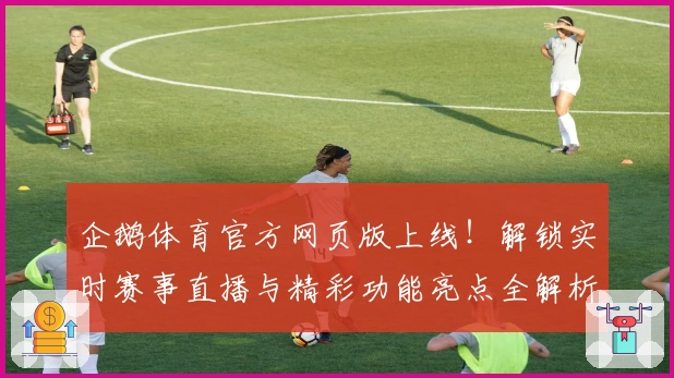 企鹅体育官方网页版上线！解锁实时赛事直播与精彩功能亮点全解析