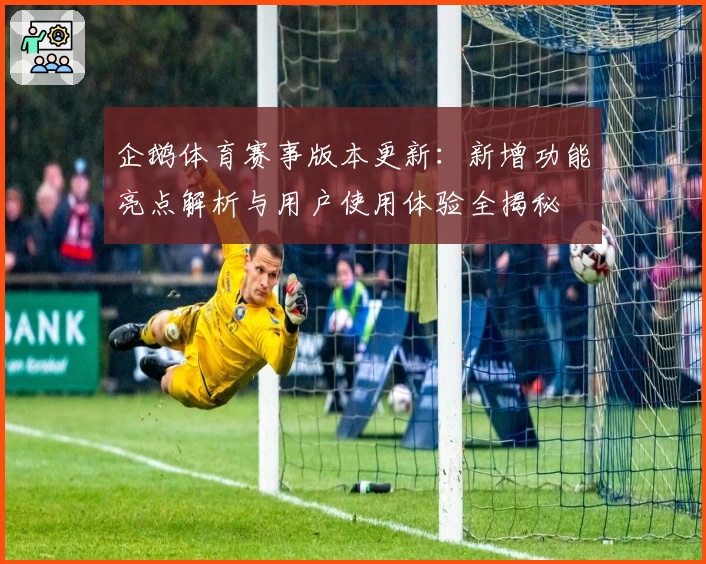 企鹅体育赛事版本更新：新增功能亮点解析与用户使用体验全揭秘