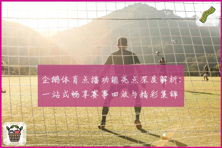 企鹅体育点播功能亮点深度解析:一站式畅享赛事回放与精彩集锦