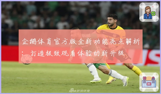企鹅体育官方版全新功能亮点解析：打造极致观看体验的新升级