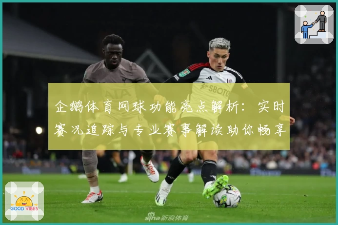企鹅体育网球功能亮点解析：实时赛况追踪与专业赛事解读助你畅享比赛情报