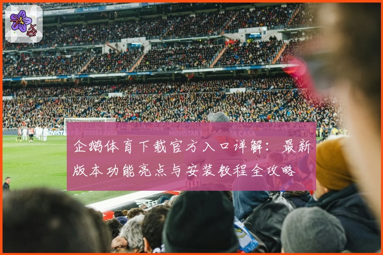 企鹅体育下载官方入口详解:最新版本功能亮点与安装教程全攻略