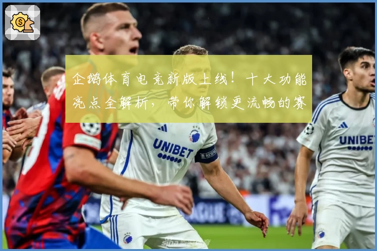 企鹅体育电竞新版上线！十大功能亮点全解析，带你解锁更流畅的赛事观赛与互动体验
