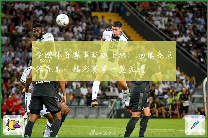 企鹅体育赛事新版上线：功能亮点抢先看，精彩赛事一览无遗