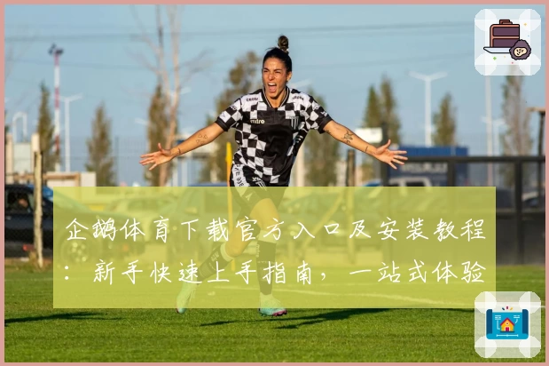 企鹅体育下载官方入口及安装教程：新手快速上手指南，一站式体验精彩体育直播