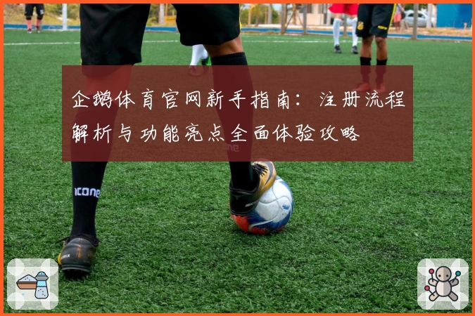 企鹅体育官网新手指南：注册流程解析与功能亮点全面体验攻略