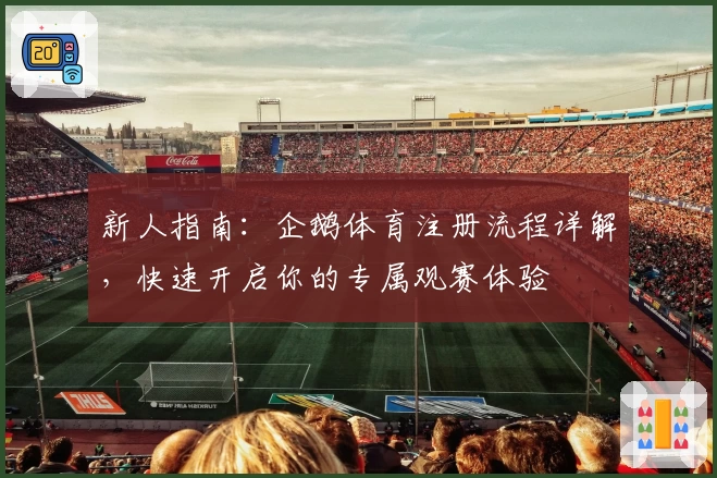 新人指南：企鹅体育注册流程详解，快速开启你的专属观赛体验