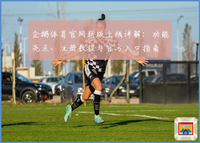企鹅体育官网新版上线详解：功能亮点、注册教程与官方入口指南