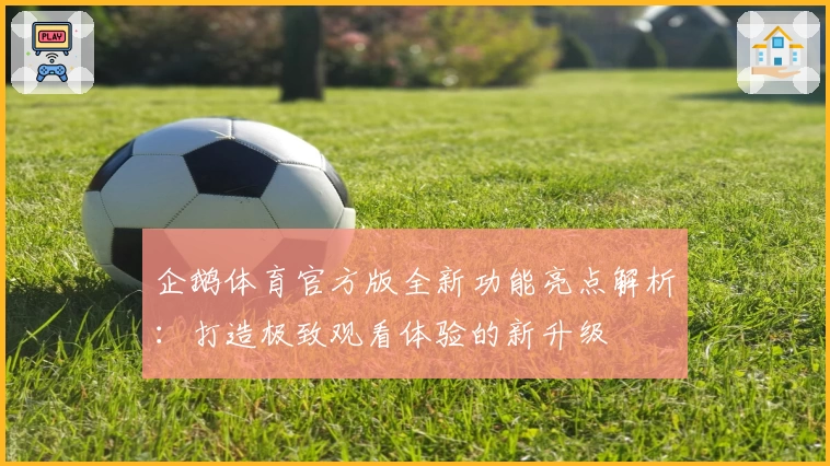企鹅体育官方版全新功能亮点解析:打造极致观看体验的新升级