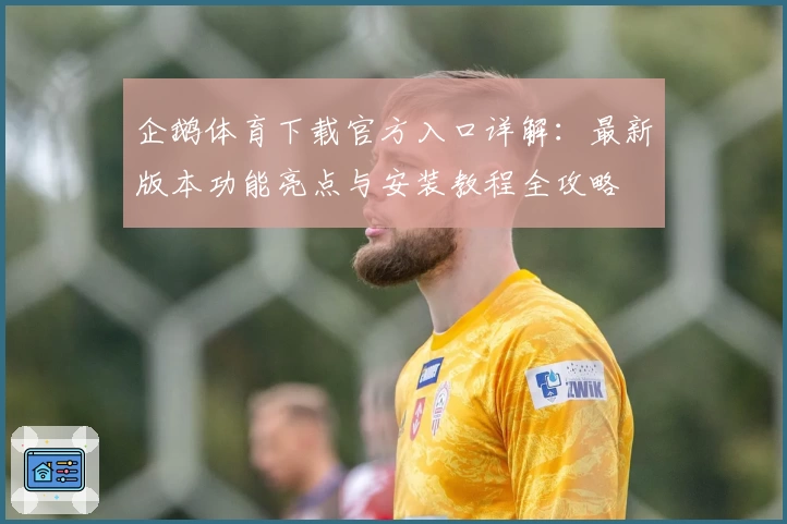企鹅体育下载官方入口详解：最新版本功能亮点与安装教程全攻略