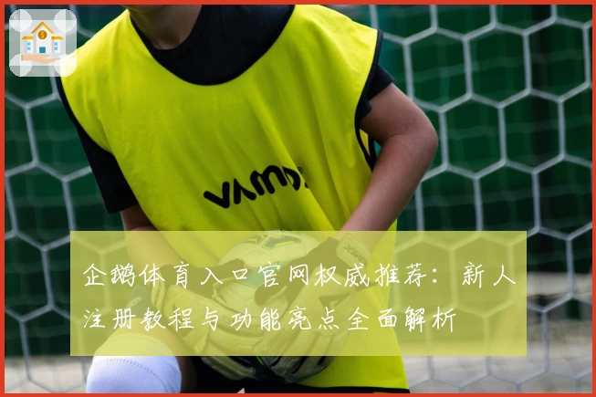 企鹅体育入口官网权威推荐：新人注册教程与功能亮点全面解析