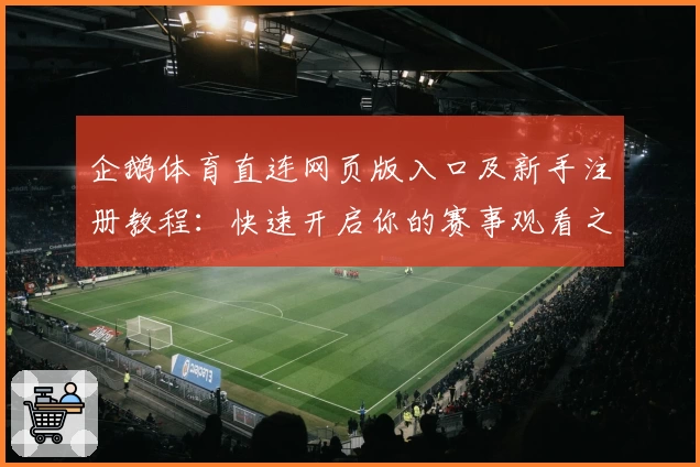 企鹅体育直连网页版入口及新手注册教程：快速开启你的赛事观看之旅