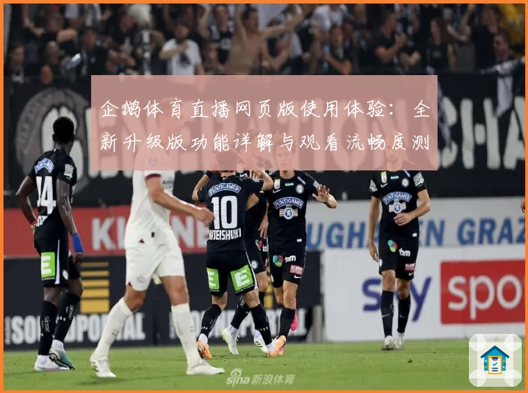 企鹅体育直播网页版使用体验：全新升级版功能详解与观看流畅度测评