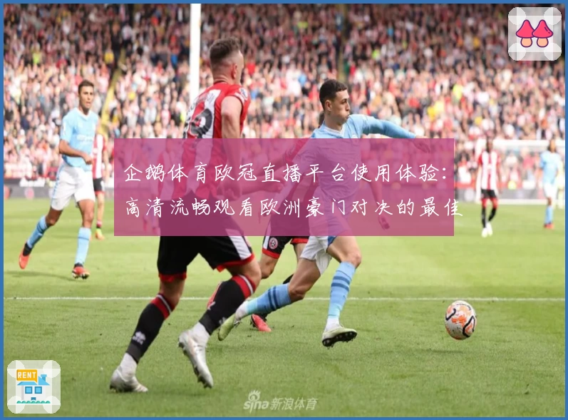 企鹅体育欧冠直播平台使用体验：高清流畅观看欧洲豪门对决的最佳选择