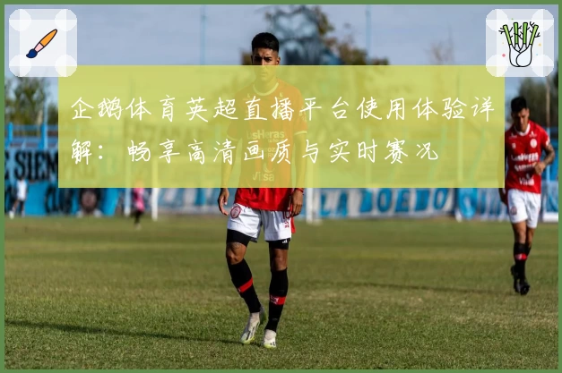 企鹅体育英超直播平台使用体验详解:畅享高清画质与实时赛况