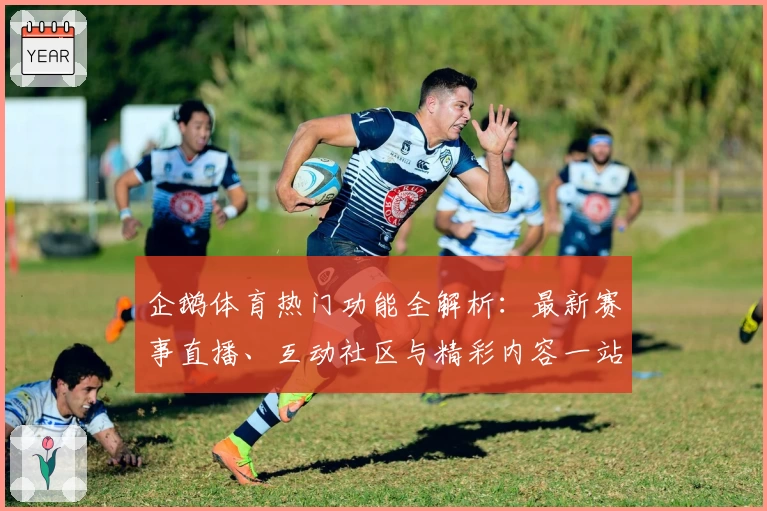 企鹅体育热门功能全解析：最新赛事直播、互动社区与精彩内容一站式体验
