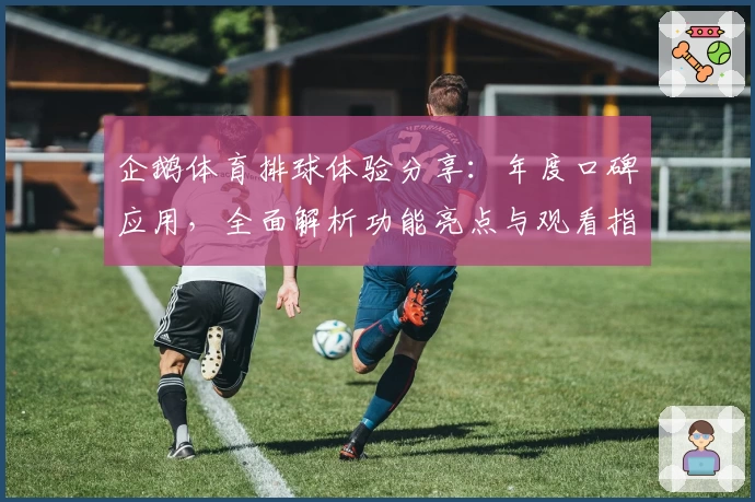 企鹅体育排球体验分享：年度口碑应用，全面解析功能亮点与观看指南
