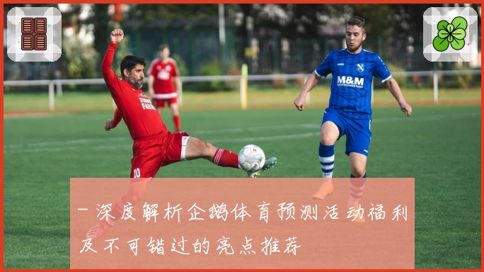 - 深度解析企鹅体育预测活动福利及不可错过的亮点推荐