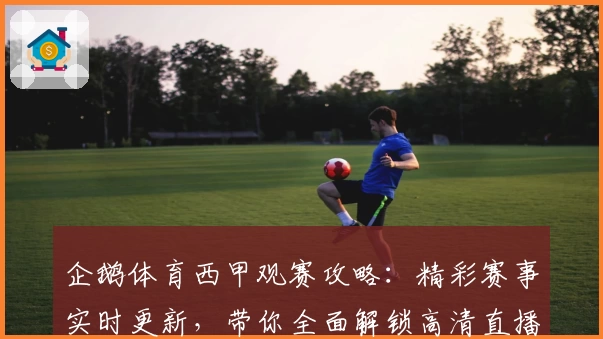 企鹅体育西甲观赛攻略：精彩赛事实时更新，带你全面解锁高清直播体验