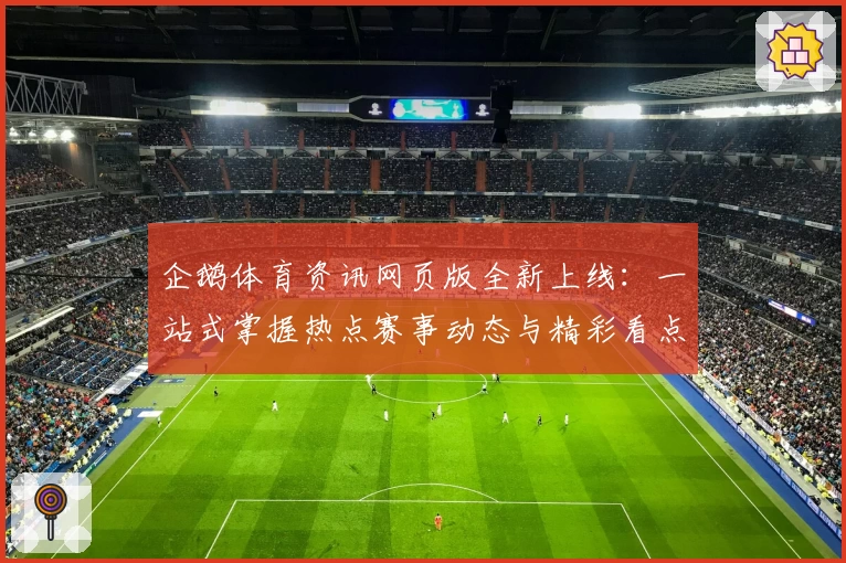 企鹅体育资讯网页版全新上线:一站式掌握热点赛事动态与精彩看点