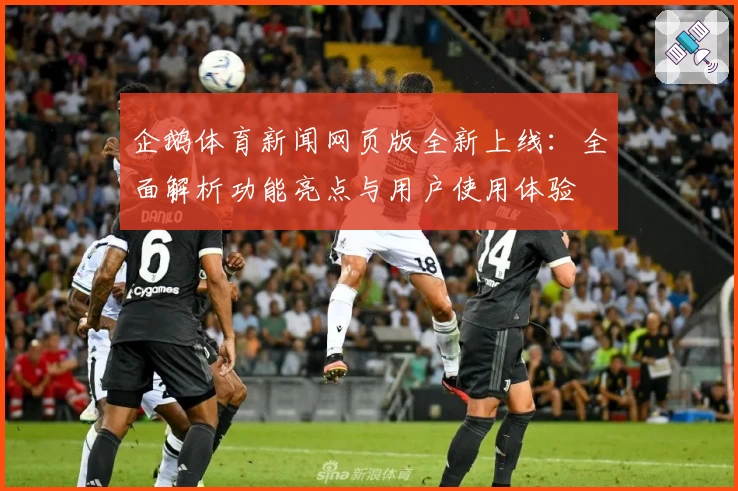 企鹅体育新闻网页版全新上线：全面解析功能亮点与用户使用体验