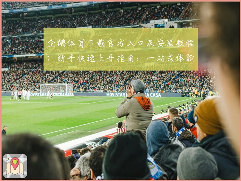 企鹅体育下载官方入口及安装教程：新手快速上手指南，一站式体验精彩体育直播