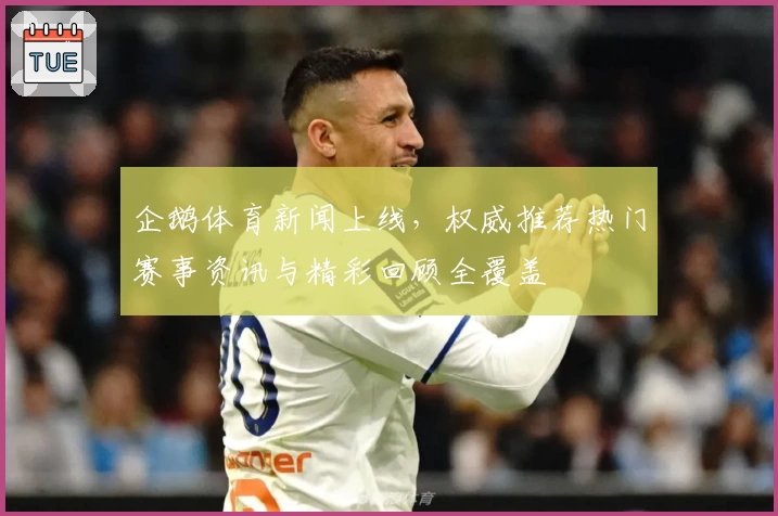 企鹅体育新闻上线，权威推荐热门赛事资讯与精彩回顾全覆盖