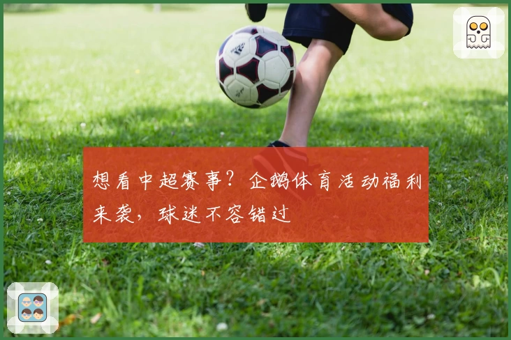 想看中超赛事？企鹅体育活动福利来袭，球迷不容错过