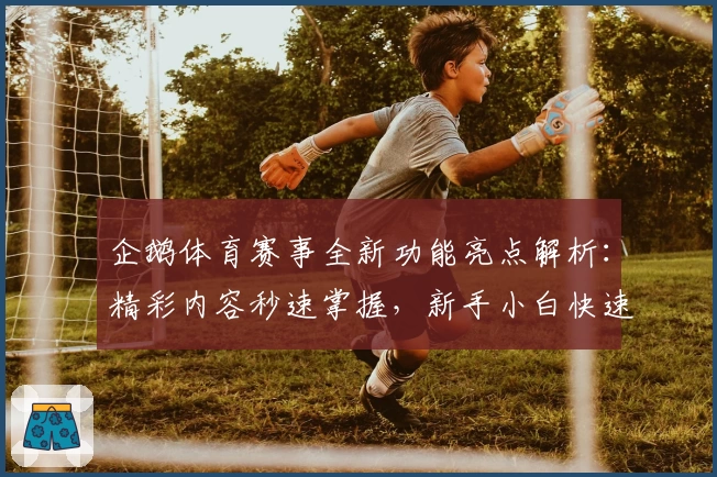 企鹅体育赛事全新功能亮点解析：精彩内容秒速掌握，新手小白快速上手指南