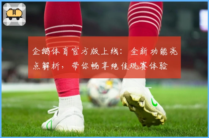 企鹅体育官方版上线：全新功能亮点解析，带你畅享绝佳观赛体验