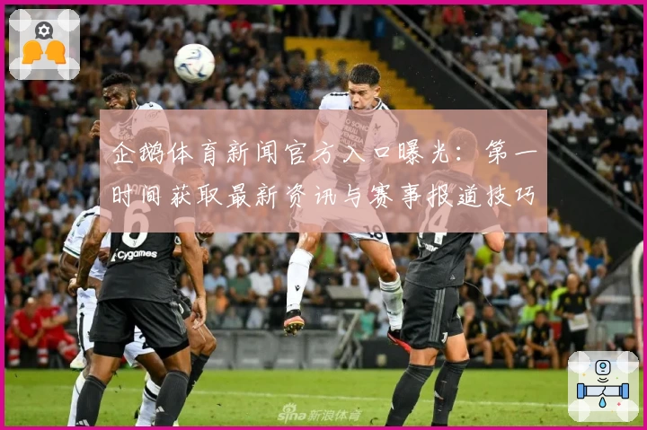 企鹅体育新闻官方入口曝光：第一时间获取最新资讯与赛事报道技巧大揭秘