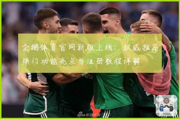 企鹅体育官网新版上线:权威推荐热门功能亮点与注册教程详解