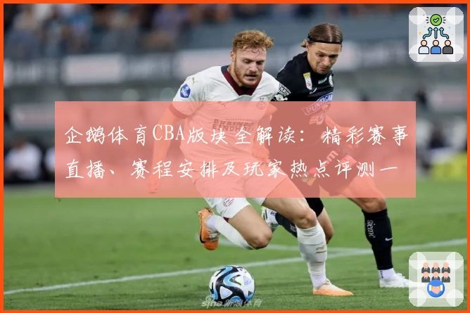 企鹅体育CBA版块全解读：精彩赛事直播、赛程安排及玩家热点评测一站式指南