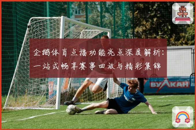 企鹅体育点播功能亮点深度解析：一站式畅享赛事回放与精彩集锦