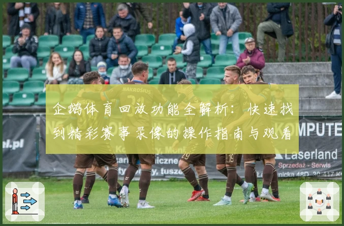 企鹅体育回放功能全解析:快速找到精彩赛事录像的操作指南与观看体验分享
