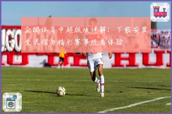 企鹅体育中超版块详解：下载安装全流程与精彩赛事观看体验