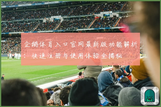 企鹅体育入口官网最新版功能解析：快速注册与使用体验全揭秘