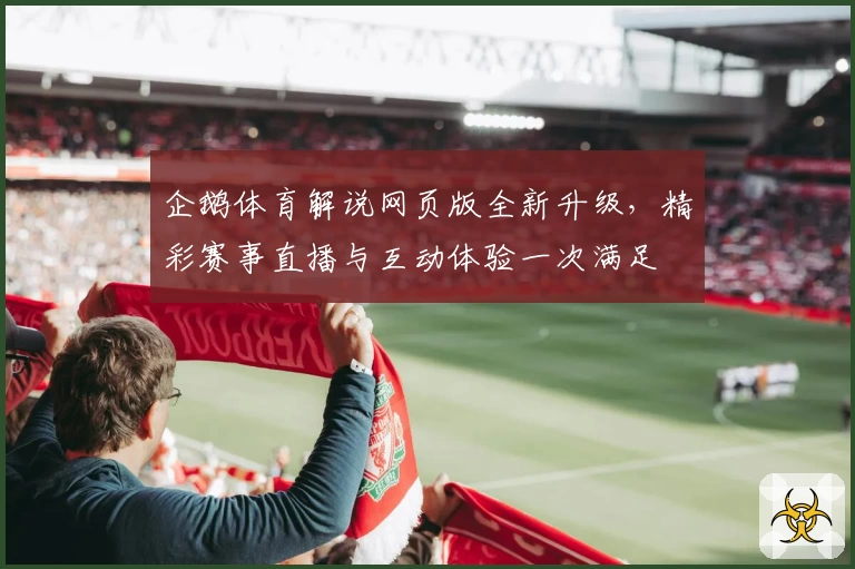 企鹅体育解说网页版全新升级，精彩赛事直播与互动体验一次满足