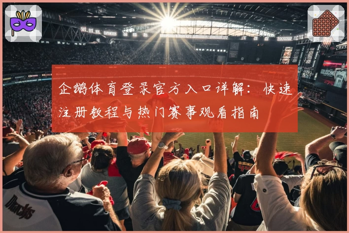 企鹅体育登录官方入口详解：快速注册教程与热门赛事观看指南