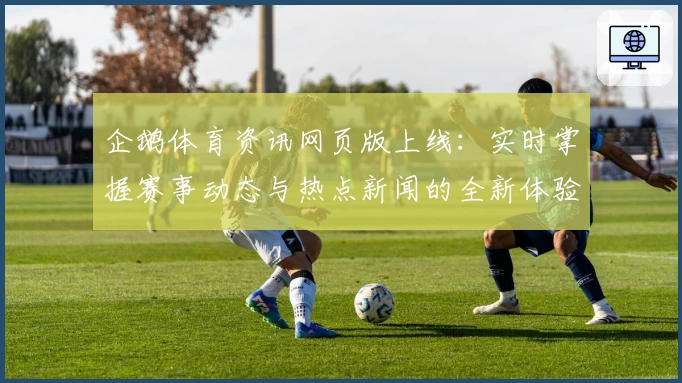 企鹅体育资讯网页版上线：实时掌握赛事动态与热点新闻的全新体验
