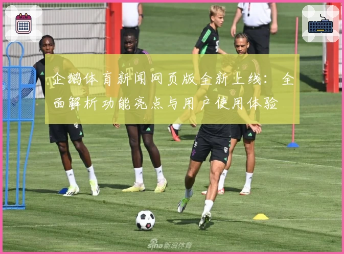 企鹅体育新闻网页版全新上线：全面解析功能亮点与用户使用体验