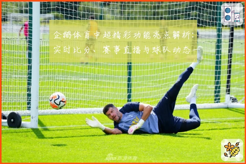 企鹅体育中超精彩功能亮点解析：实时比分、赛事直播与球队动态一网打尽