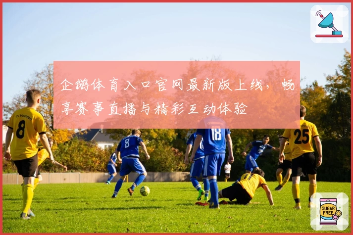 企鹅体育入口官网最新版上线，畅享赛事直播与精彩互动体验