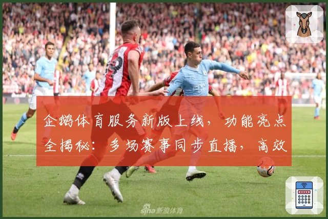 企鹅体育服务新版上线，功能亮点全揭秘：多场赛事同步直播，高效便捷体验升级