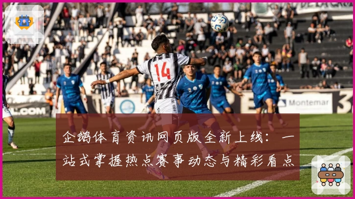 企鹅体育资讯网页版全新上线：一站式掌握热点赛事动态与精彩看点