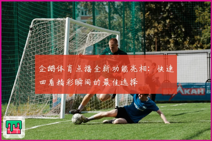 企鹅体育点播全新功能亮相：快速回看精彩瞬间的最佳选择