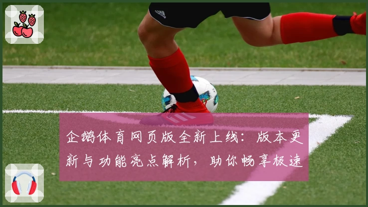 企鹅体育网页版全新上线：版本更新与功能亮点解析，助你畅享极速观赛体验
