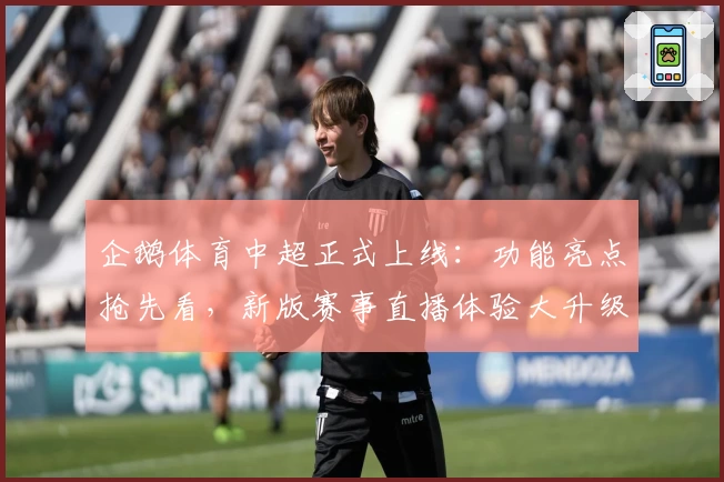 企鹅体育中超正式上线：功能亮点抢先看，新版赛事直播体验大升级！
