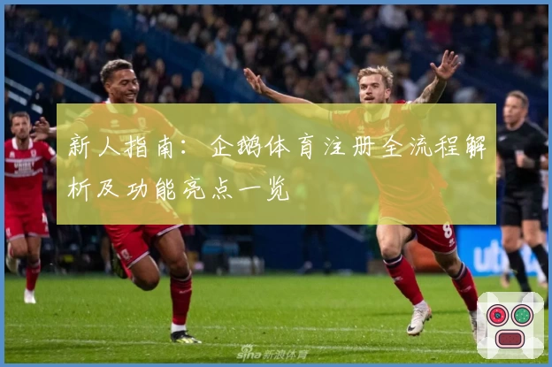 新人指南：企鹅体育注册全流程解析及功能亮点一览