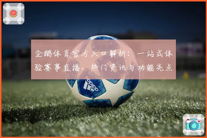 企鹅体育官方入口解析：一站式体验赛事直播、热门资讯与功能亮点详解